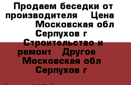 Продаем беседки от производителя  › Цена ­ 12 000 - Московская обл., Серпухов г. Строительство и ремонт » Другое   . Московская обл.,Серпухов г.